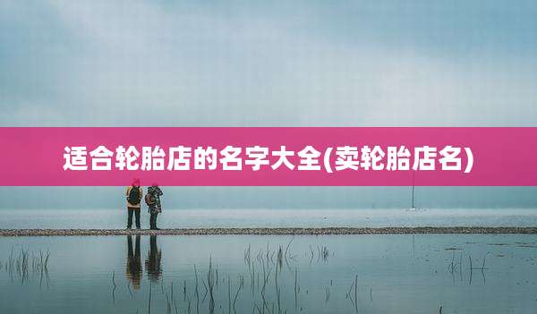 适合轮胎店的名字大全(卖轮胎店名)