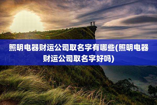 照明电器财运公司取名字有哪些(照明电器财运公司取名字好吗)