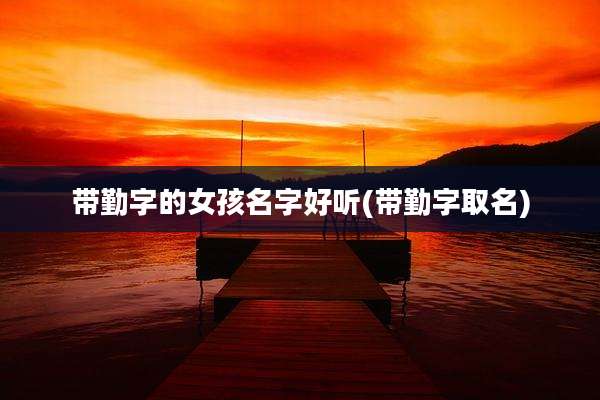 带勤字的女孩名字好听(带勤字取名)