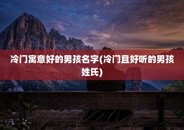 冷门寓意好的男孩名字(冷门且好听的男孩姓氏)