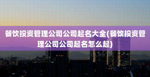 餐饮投资管理公司公司起名大全(餐饮投资管理公司公司起名怎么起)
