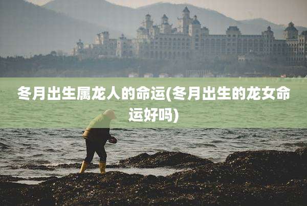 冬月出生属龙人的命运(冬月出生的龙女命运好吗)
