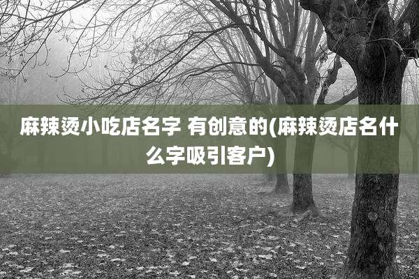 麻辣烫小吃店名字 有创意的(麻辣烫店名什么字吸引客户)