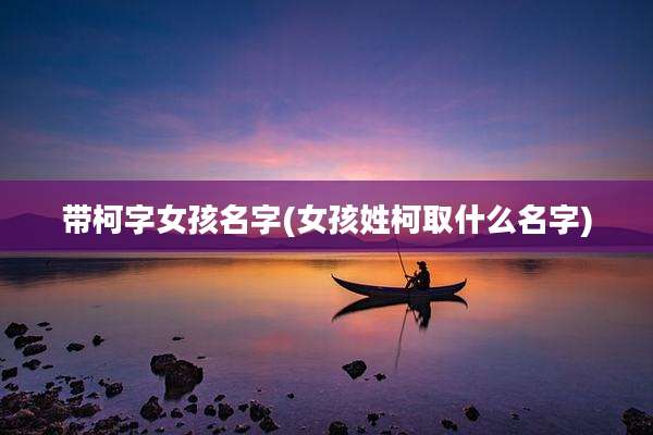 带柯字女孩名字(女孩姓柯取什么名字)