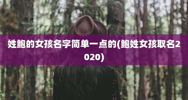 姓鲍的女孩名字简单一点的(鲍姓女孩取名2020)