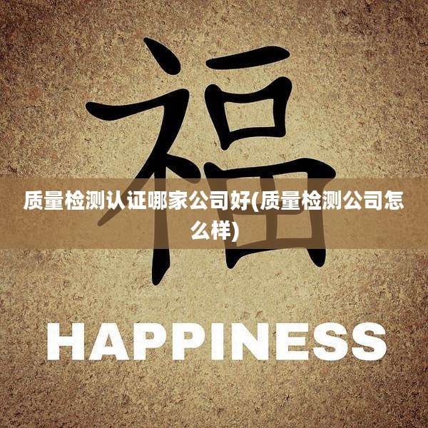 质量检测认证哪家公司好(质量检测公司怎么样)