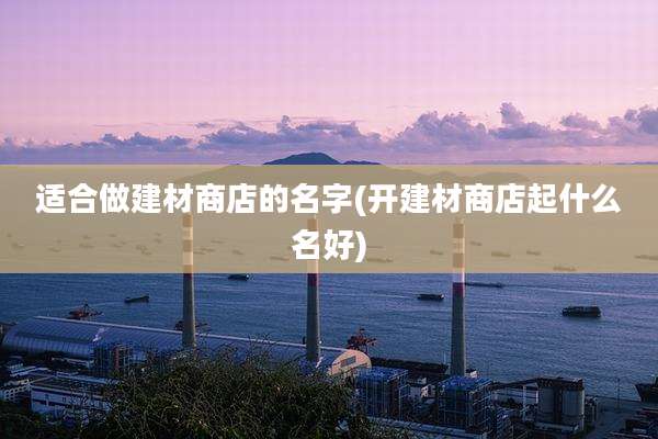 适合做建材商店的名字(开建材商店起什么名好)