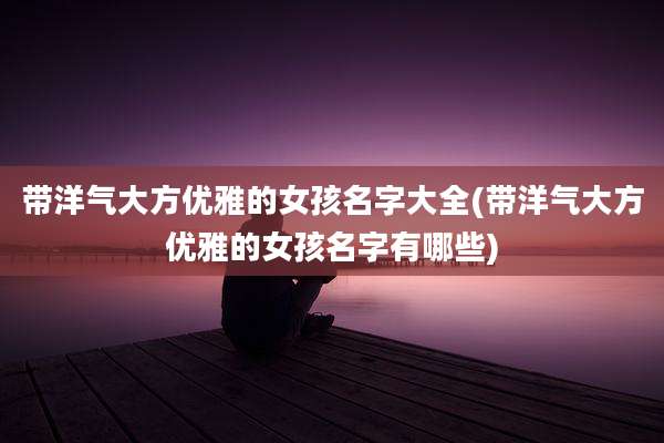 带洋气大方优雅的女孩名字大全(带洋气大方优雅的女孩名字有哪些)