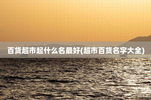 百货超市起什么名最好(超市百货名字大全)
