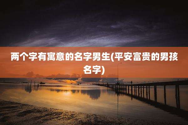 两个字有寓意的名字男生(平安富贵的男孩名字)