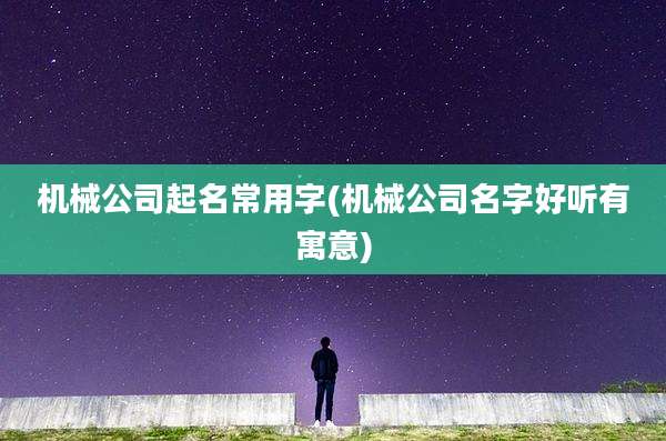 机械公司起名常用字(机械公司名字好听有寓意)