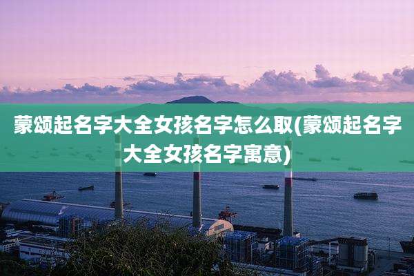 蒙颂起名字大全女孩名字怎么取(蒙颂起名字大全女孩名字寓意)