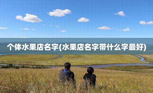 个体水果店名字(水果店名字带什么字最好)