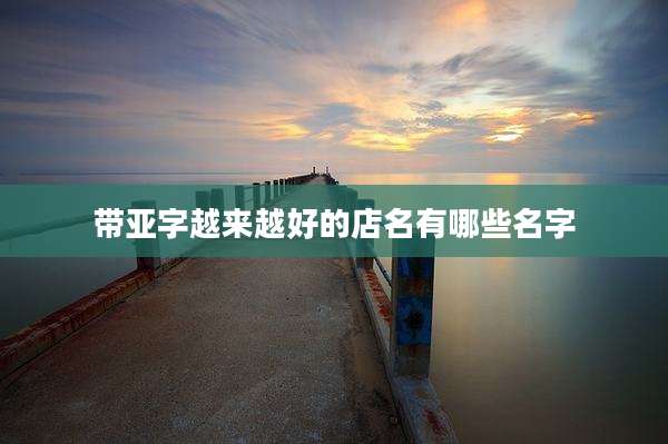 带亚字越来越好的店名有哪些名字