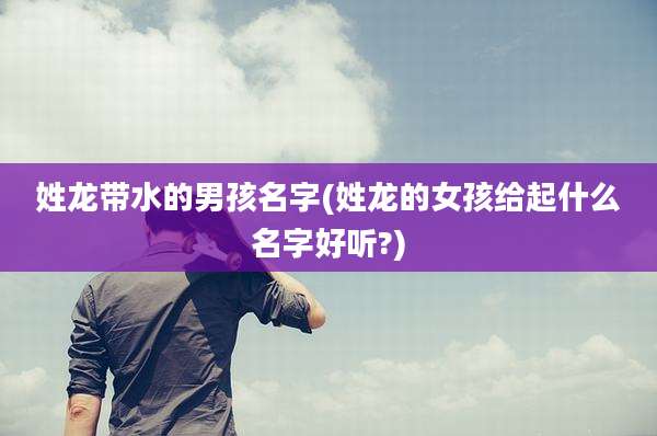 姓龙带水的男孩名字(姓龙的女孩给起什么名字好听?)