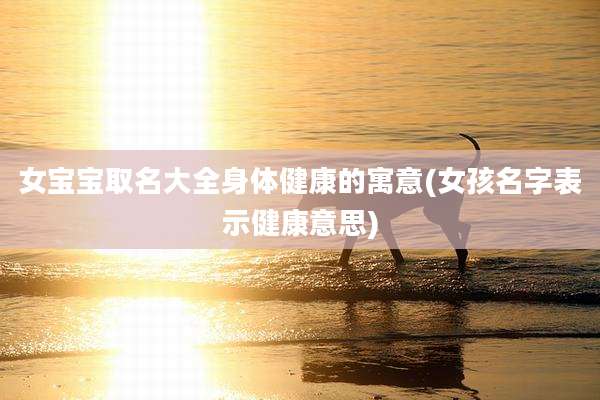 女宝宝取名大全身体健康的寓意(女孩名字表示健康意思)