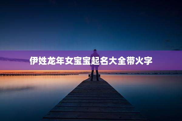 伊姓龙年女宝宝起名大全带火字