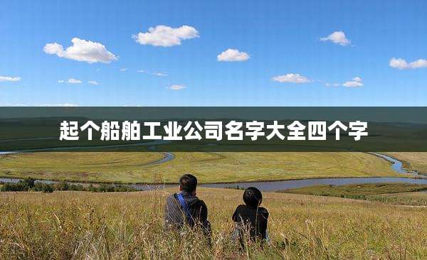 起个船舶工业公司名字大全四个字