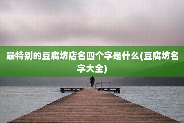 最特别的豆腐坊店名四个字是什么(豆腐坊名字大全)