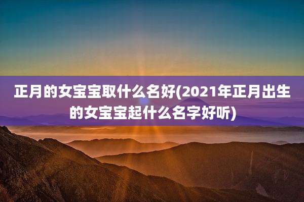 正月的女宝宝取什么名好(2021年正月出生的女宝宝起什么名字好听)