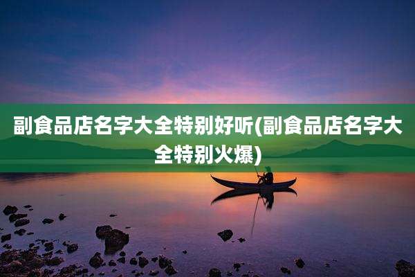 副食品店名字大全特别好听(副食品店名字大全特别火爆)