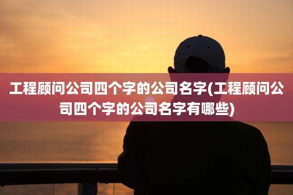 工程顾问公司四个字的公司名字(工程顾问公司四个字的公司名字有哪些)