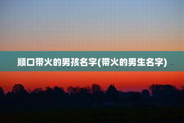 顺口带火的男孩名字(带火的男生名字)