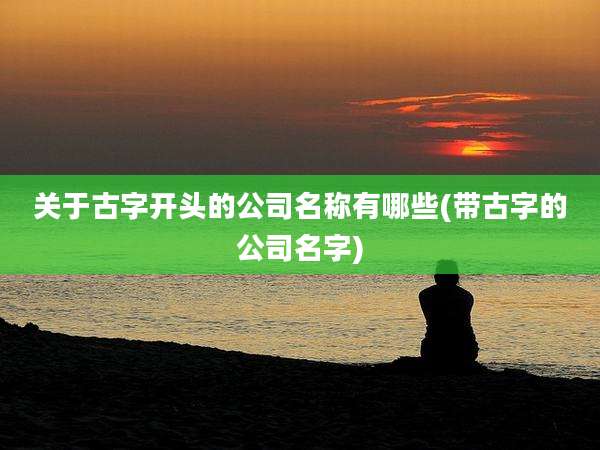 关于古字开头的公司名称有哪些(带古字的公司名字)