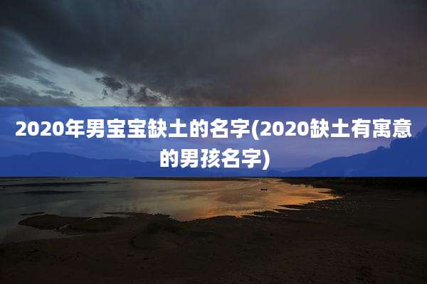 2020年男宝宝缺土的名字(2020缺土有寓意的男孩名字)