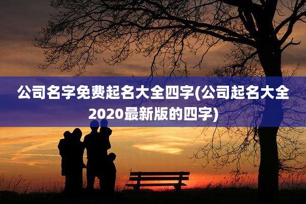 公司名字免费起名大全四字(公司起名大全2020最新版的四字)