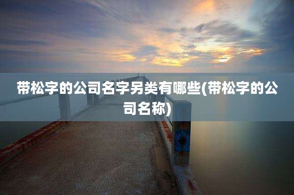 带松字的公司名字另类有哪些(带松字的公司名称)