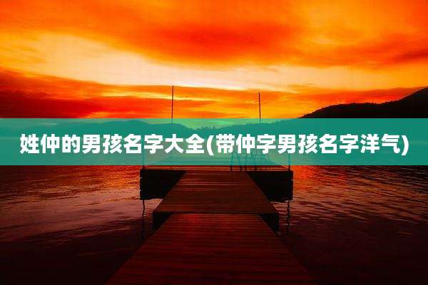 姓仲的男孩名字大全(带仲字男孩名字洋气)