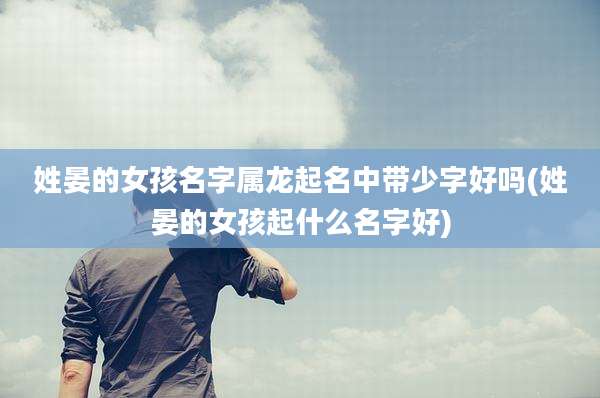 姓晏的女孩名字属龙起名中带少字好吗(姓晏的女孩起什么名字好)