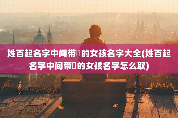 姓百起名字中间带喆的女孩名字大全(姓百起名字中间带喆的女孩名字怎么取)