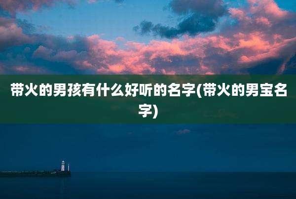 带火的男孩有什么好听的名字(带火的男宝名字)