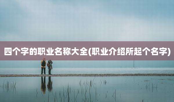 四个字的职业名称大全(职业介绍所起个名字)