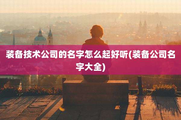 装备技术公司的名字怎么起好听(装备公司名字大全)