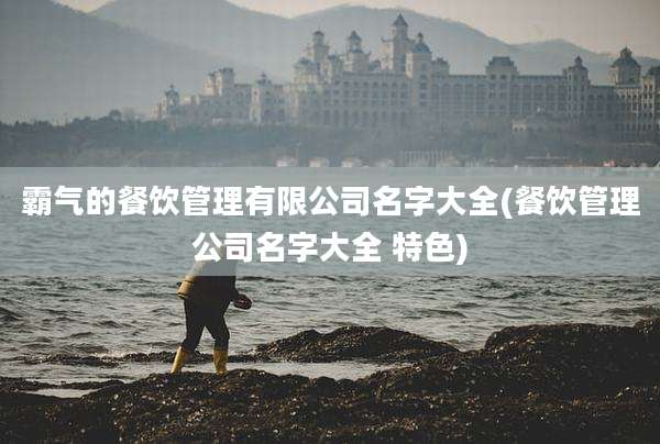 霸气的餐饮管理有限公司名字大全(餐饮管理公司名字大全 特色)