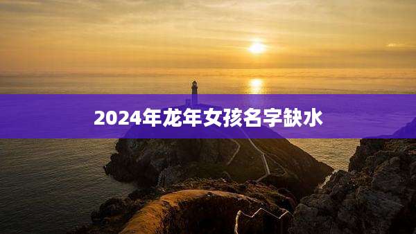 2024年龙年女孩名字缺水