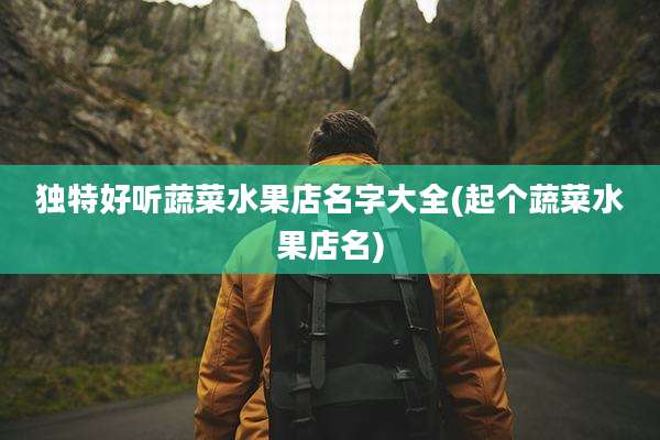 独特好听蔬菜水果店名字大全(起个蔬菜水果店名)