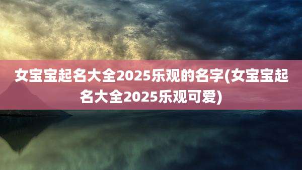 女宝宝起名大全2025乐观的名字(女宝宝起名大全2025乐观可爱)