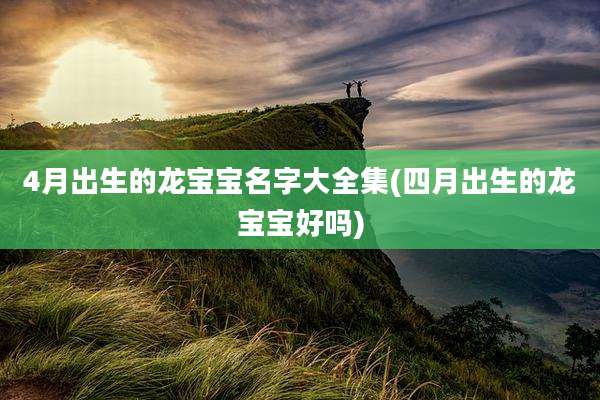 4月出生的龙宝宝名字大全集(四月出生的龙宝宝好吗)