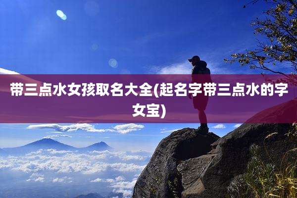带三点水女孩取名大全(起名字带三点水的字女宝)