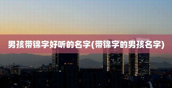 男孩带锦字好听的名字(带锦字的男孩名字)