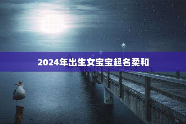 2024年出生女宝宝起名柔和