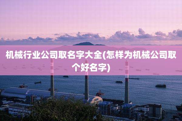 机械行业公司取名字大全(怎样为机械公司取个好名字)