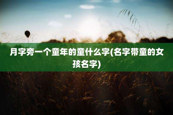 月字旁一个童年的童什么字(名字带童的女孩名字)