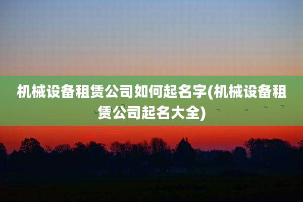 机械设备租赁公司如何起名字(机械设备租赁公司起名大全)