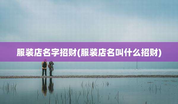 服装店名字招财(服装店名叫什么招财)