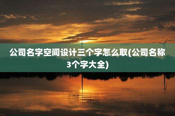 公司名字空间设计三个字怎么取(公司名称3个字大全)